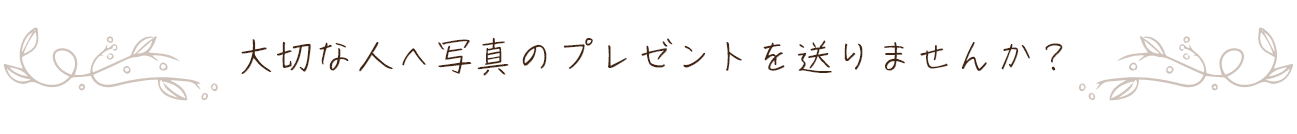 大切な人へ写真のプレゼントを送りませんか?